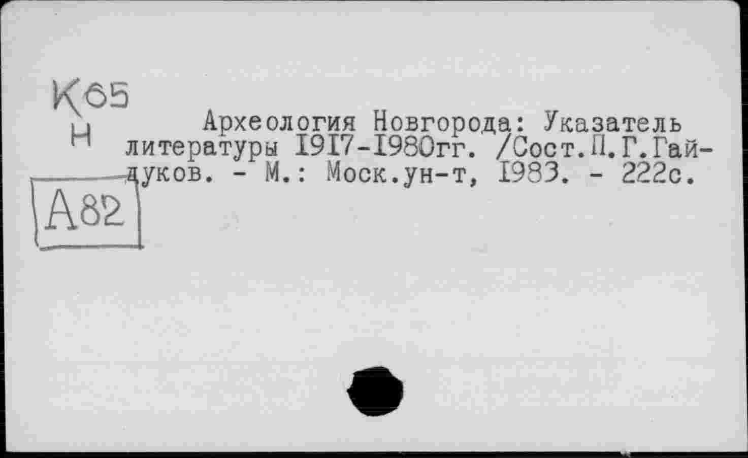 ﻿Археология Новгорода: Указатель литературы 1917-1980гг. /Сост.П.Г.Гай-луков. - М.: Моск.ун-т, 1993. - 222с.